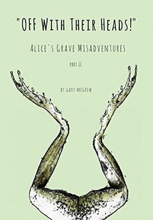 Off With Their Heads! Alice\'s Grave Misadventures Part II by Gary McGrew