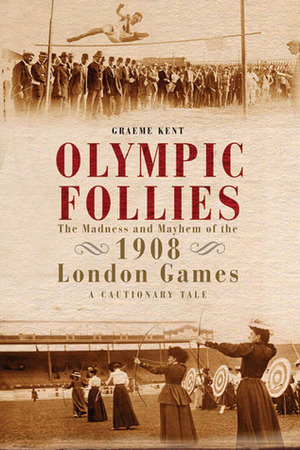 Olympic Follies: The Madness and Mayhem of the 1908 London Games: A Cautionary Tale by Graeme Kent
