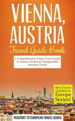 Vienna: Vienna, Austria: Travel Guide Book-A Comprehensive 5-Day Travel Guide to Vienna, Austria & Unforgettable Austrian Trav by Passport to European Travel Guides