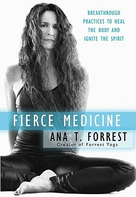 Fierce Medicine: Breakthrough Practices to Heal the Body and Ignite the Spirit by Ana T. Forrest