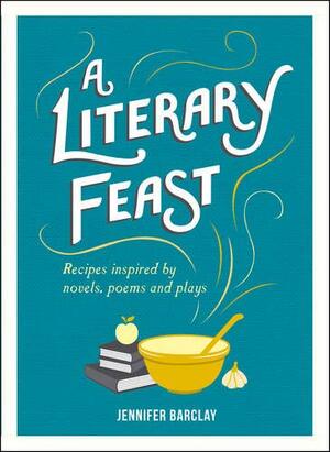 A Literary Feast: Recipes Inspired by Novels, Poems and Plays by Jennifer Barclay