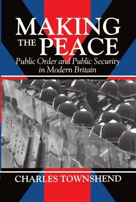 Making the Peace: Public Order and Public Security in Modern Britain by Charles Townshend