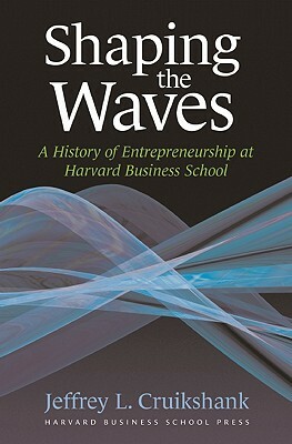 Shaping the Waves: A History of Entreprenuership at Harvard Business School by Jeffrey L. Cruikshank