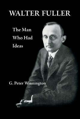 Walter Fuller: The Man Who Had Ideas by G. Peter Winnington