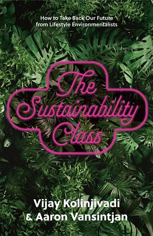 The Sustainability Class: How to Take Back Our Future from Lifestyle Environmentalists by Vijay Kolinjivadi, Aaron Vansintjan