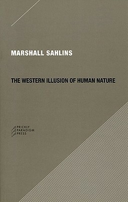 The Western Illusion of Human Nature: With Reflections on the Long History of Hierarchy, Equality and the Sublimation of Anarchy in the West, and Comparative Notes on Other Conceptions of the Human Condition by Marshall Sahlins