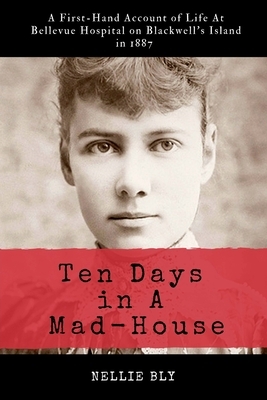 Ten Days in A Mad-House: Illustrated and Annotated: A First-Hand Account of Life At Bellevue Hospital on Blackwell's Island in 1887 by Nellie Bly