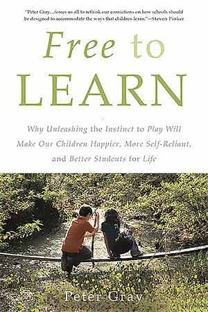 Free to Learn: Why Unleashing the Instinct to Play Will Make Our Children Happier, More Self-Reliant, and Better Students for Life by Peter Gray