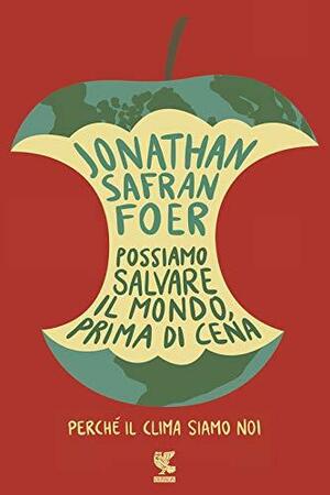 Possiamo salvare il mondo, prima di cena: Perché il clima siamo noi by Jonathan Safran Foer
