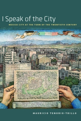 I Speak of the City: Mexico City at the Turn of the Twentieth Century by Mauricio Tenorio-Trillo