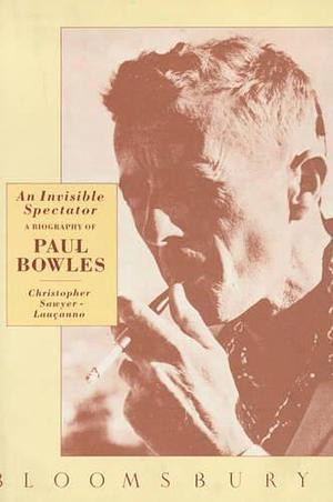 An invisible spectator: A biography of Paul Bowles by Christopher Sawyer-Laucanno, Christopher Sawyer-Laucanno