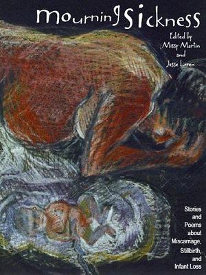 Mourning Sickness: Stories and Poems about Miscarriage, Stillbirth and Infant Loss by Missy Martin, Jesse Loren