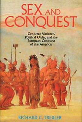 Sex and Conquest: Gender Construction and Political Order During the European Conquest of the Americas by Richard Trexler