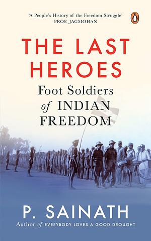 The Last Heroes: Foot Soldiers of Indian Freedom by Palagummi Sainath, Palagummi Sainath