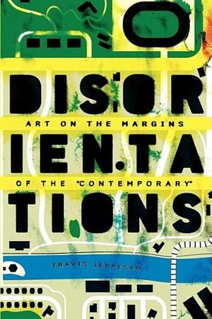 Disorientations: Art on the Margins of the "contemporary" by Travis Jeppesen