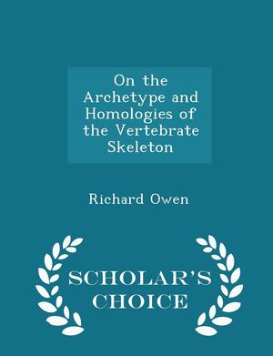 On the Archetype and Homologies of the Vertebrate Skeleton - Scholar's Choice Edition by Richard Owen