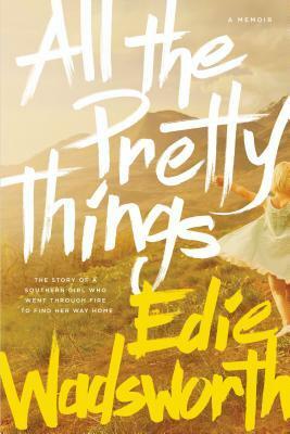 All the Pretty Things: The Story of a Southern Girl Who Went Through Fire to Find Her Way Home by Edie Wadsworth