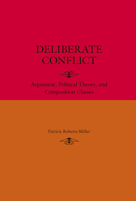 Deliberate Conflict: Argument, Political Theory, and Composition Classes by Patricia Roberts-Miller