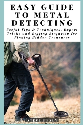 Easy Guide to Metal Detecting: Useful Tips and Techniques, Expert Tricks and D&#1110;gg&#1110;ng Et&#1110;&#1307;u&#1077;tt&#1077; for Finding Hidden by Steve Healy