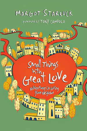 Small Things with Great Love: Adventures in Loving Your Neighbor by Margot Starbuck, Tony Campolo