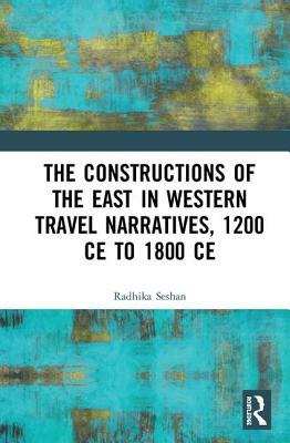 The Constructions of the East in Western Travel Narratives, 1200 Ce to 1800 Ce by Radhika Seshan