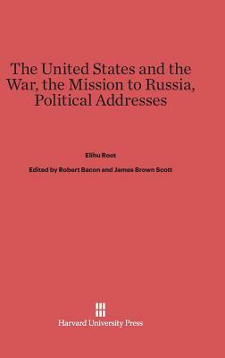 The United States and the War. The Mission to Russia. Political Addresses by Elihu Root