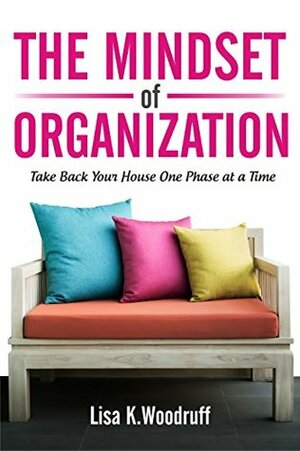 The Mindset of Organization: Take Back Your House One Phase at a Time by Lisa Woodruff