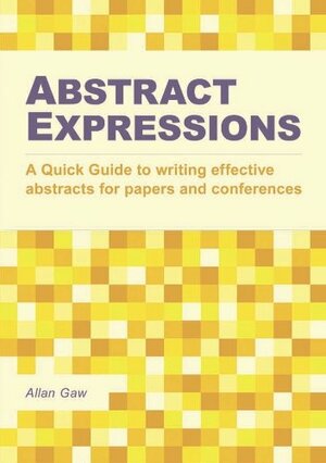 Abstract Expressions: A Quick Guide to Writing Effective Abstracts for Papers and Conferences by Allan Gaw