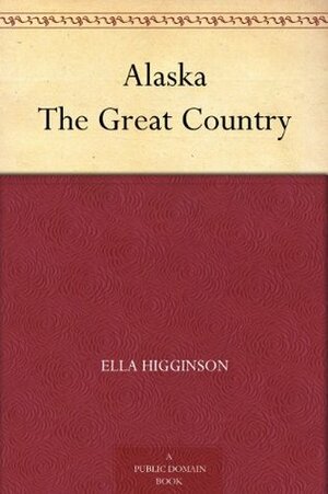 Alaska The Great Country by Ella Higginson