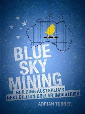 Blue Sky Mining Building Australia's Next Billion Dollar Industries by Adrian Turner