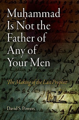 Muhammad Is Not the Father of Any of Your Men: The Making of the Last Prophet by David S. Powers