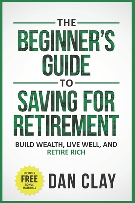 The Beginner's Guide To Saving For Retirement: Build Wealth, Live Well, And Retire Rich by Dan Clay