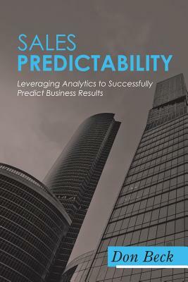 Sales Predictability: Leveraging Analytics to Successfully Predict Business Results by Don Beck