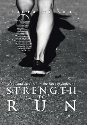 Strength to Run: Hope and Strength in the Race of Suffering by Laura Wilson