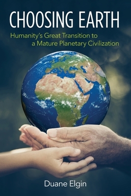 Choosing Earth: Humanity's Great Transition to a Mature Planetary Civilization by Duane Elgin