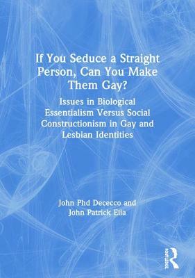 If You Seduce a Straight Person, Can You Make Them Gay?: Issues in Biological Essentialism Versus Social Constructionism in Gay and Lesbian Identities by John Dececco Phd, John Patrick Elia