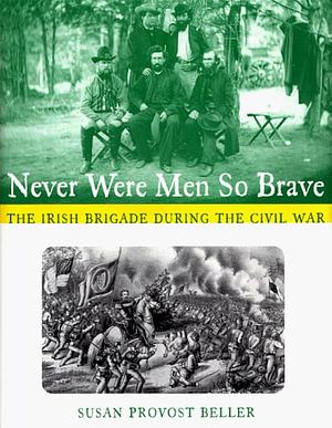 Never Were Men So Brave: The Irish Brigade During the Civil War by Susan Provost Beller