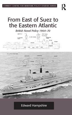 From East of Suez to the Eastern Atlantic: British Naval Policy 1964-70 by Edward Hampshire