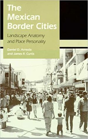 The Mexican Border Cities: Landscape Anatomy and Place Personality by Daniel D. Arreola, James R. Curtis
