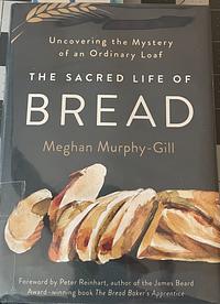 The Sacred Life of Bread: Uncovering the Mystery of an Ordinary Loaf by Meghan Murphy-Gill, Meghan Murphy-Gill