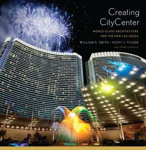 Creating CityCenter: World-Class Architecture and the New Las Vegas by Scott J. Tilden, William R. Smith