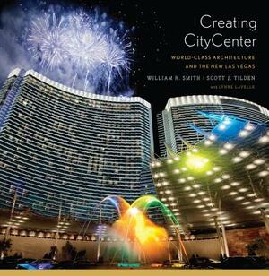 Creating CityCenter: World-Class Architecture and the New Las Vegas by William R. Smith, Scott J. Tilden