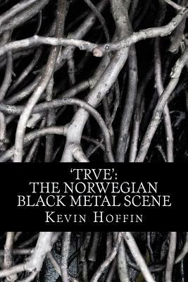 'trve': The Norwegian Black Metal Scene: A Subcultural Study of Transgression through Music by Kevin Hoffin