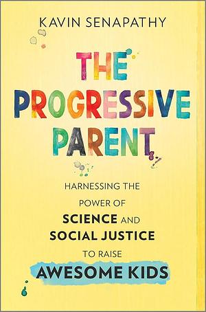 The Progressive Parent: Harnessing the Power of Science and Social Justice to Raise Awesome Kids by Kavin Senapathy