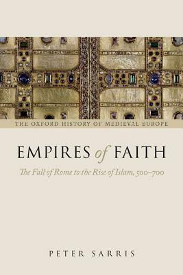 Empires of Faith: The Fall of Rome to the Rise of Islam, 500-700 by Peter Sarris