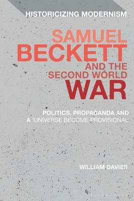 Samuel Beckett and the Second World War: Politics, Propaganda and a 'universe Become Provisional' by William Davies