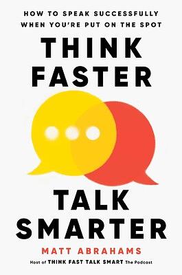 Think Faster, Talk Smarter: How to Speak Successfully When You're Put on the Spot by Matt Abrahams