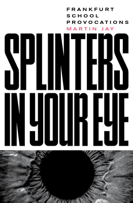 Splinters in Your Eye: Essays on the Frankfurt School by Martin Jay