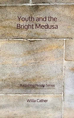 Youth and the Bright Medusa - Publishing People Series by Willa Cather