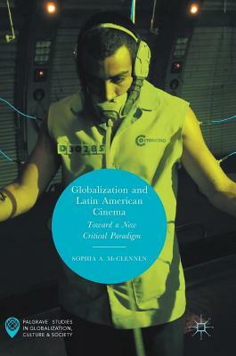 Globalization and Latin American Cinema: Toward a New Critical Paradigm by Sophia A. McClennen